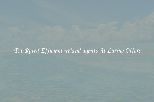 Top Rated Efficient ireland agents At Luring Offers