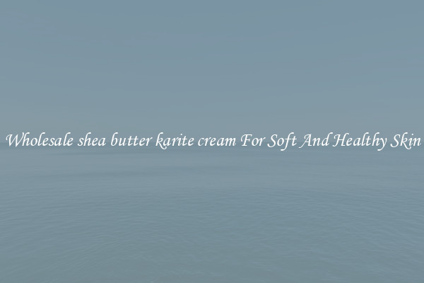Wholesale shea butter karite cream For Soft And Healthy Skin