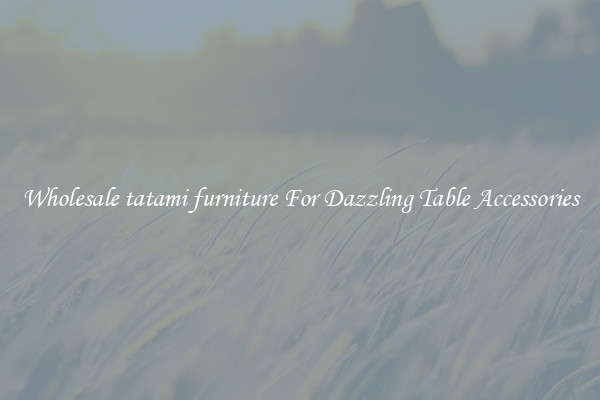 Wholesale tatami furniture For Dazzling Table Accessories