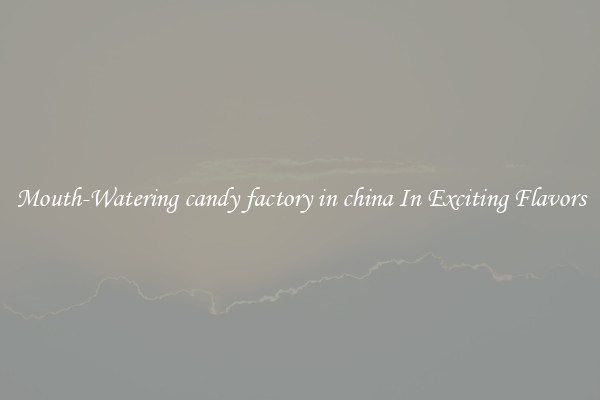 Mouth-Watering candy factory in china In Exciting Flavors