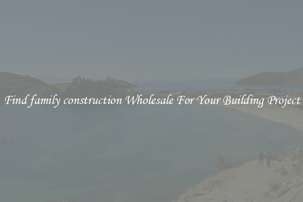 Find family construction Wholesale For Your Building Project