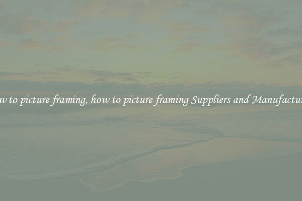 how to picture framing, how to picture framing Suppliers and Manufacturers