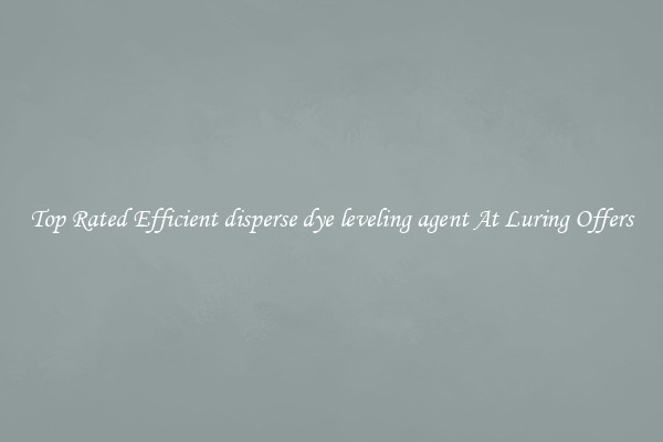 Top Rated Efficient disperse dye leveling agent At Luring Offers