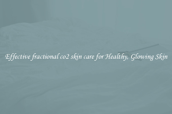 Effective fractional co2 skin care for Healthy, Glowing Skin
