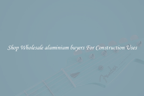 Shop Wholesale aluminium buyers For Construction Uses