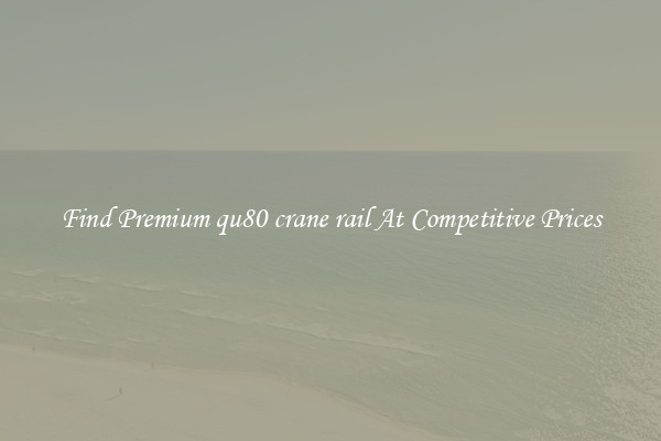 Find Premium qu80 crane rail At Competitive Prices