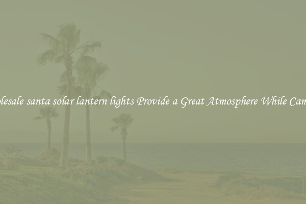 Wholesale santa solar lantern lights Provide a Great Atmosphere While Camping