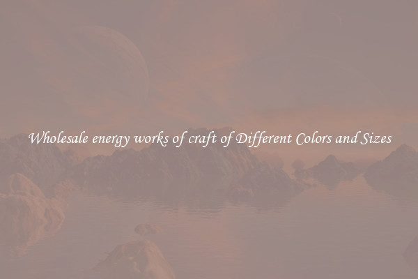 Wholesale energy works of craft of Different Colors and Sizes