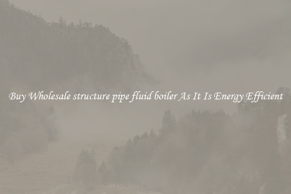 Buy Wholesale structure pipe fluid boiler As It Is Energy Efficient