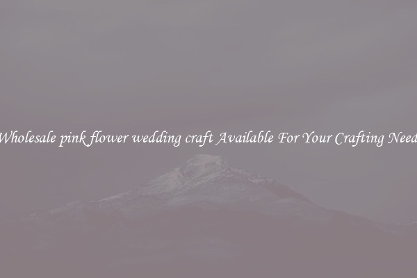 Wholesale pink flower wedding craft Available For Your Crafting Needs