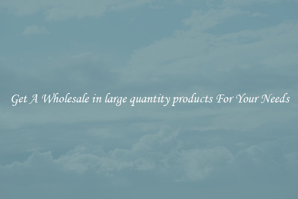 Get A Wholesale in large quantity products For Your Needs