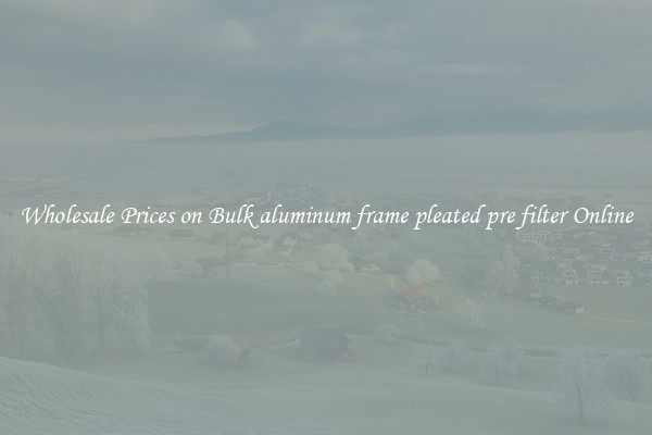 Wholesale Prices on Bulk aluminum frame pleated pre filter Online