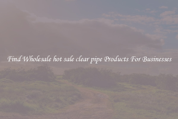 Find Wholesale hot sale clear pipe Products For Businesses