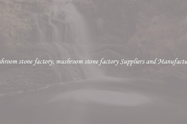 mushroom stone factory, mushroom stone factory Suppliers and Manufacturers