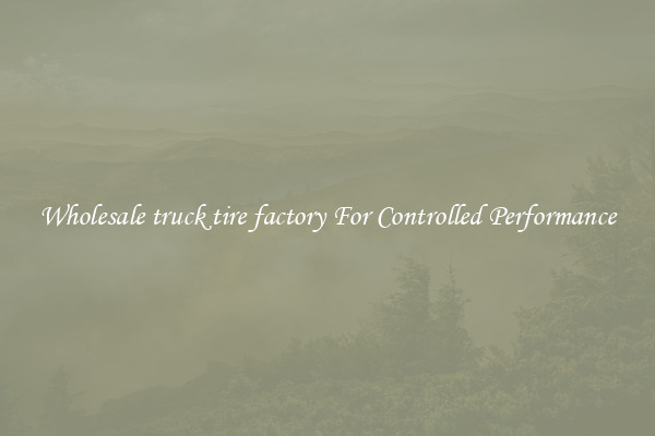 Wholesale truck tire factory For Controlled Performance