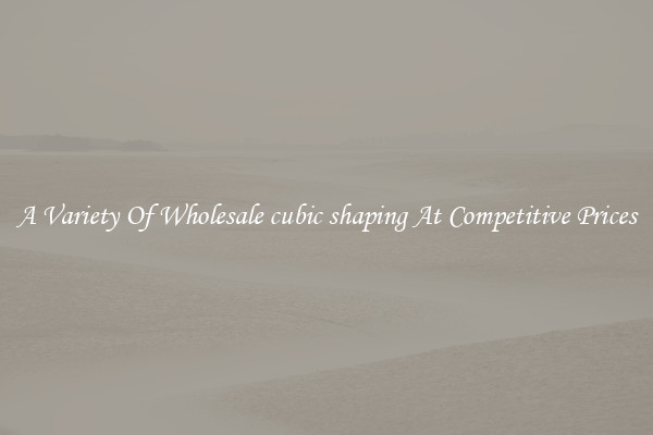 A Variety Of Wholesale cubic shaping At Competitive Prices