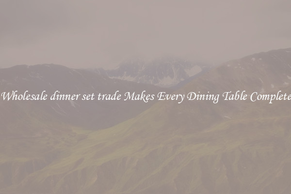 Wholesale dinner set trade Makes Every Dining Table Complete