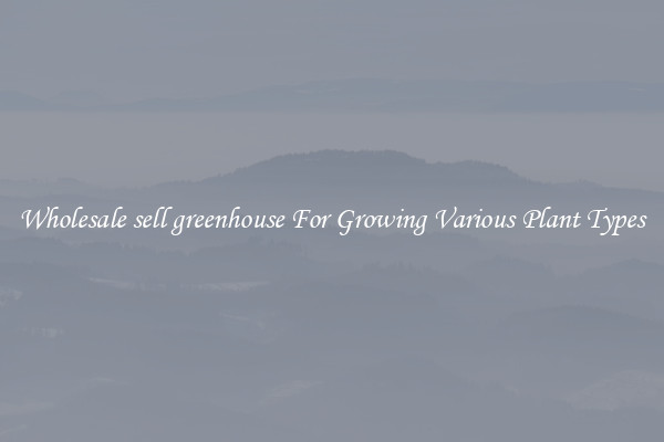 Wholesale sell greenhouse For Growing Various Plant Types