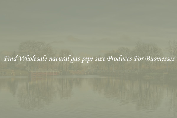 Find Wholesale natural gas pipe size Products For Businesses