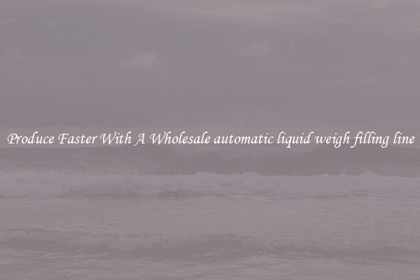 Produce Faster With A Wholesale automatic liquid weigh filling line
