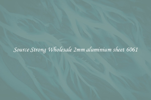 Source Strong Wholesale 2mm aluminium sheet 6061