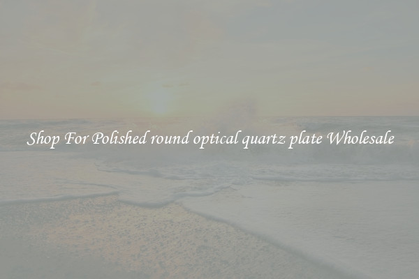 Shop For Polished round optical quartz plate Wholesale