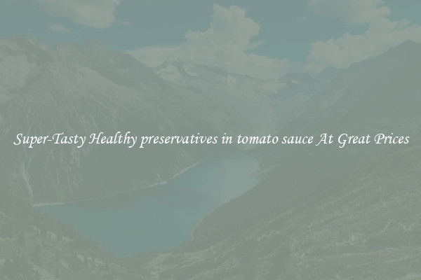 Super-Tasty Healthy preservatives in tomato sauce At Great Prices
