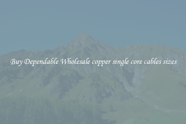 Buy Dependable Wholesale copper single core cables sizes