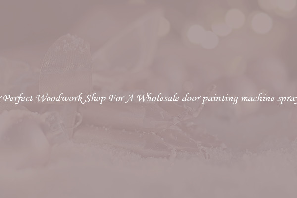 For Perfect Woodwork Shop For A Wholesale door painting machine spraying