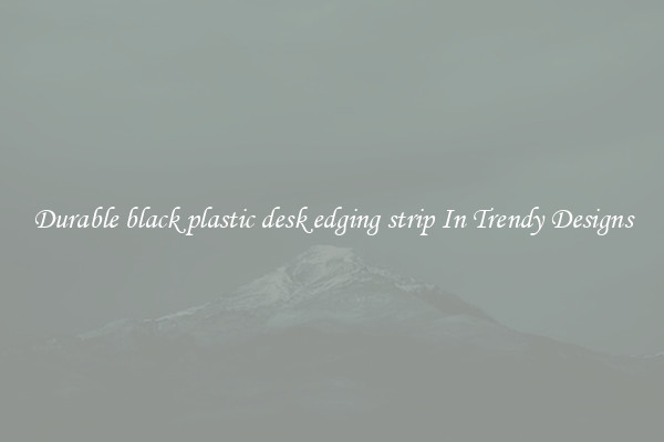 Durable black plastic desk edging strip In Trendy Designs