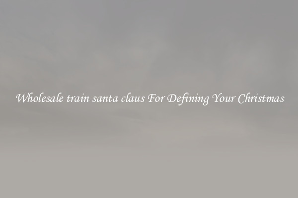 Wholesale train santa claus For Defining Your Christmas